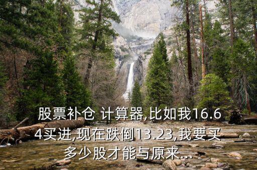  股票補(bǔ)倉 計算器,比如我16.64買進(jìn),現(xiàn)在跌倒13.23,我要買多少股才能與原來...