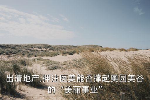 出清地產,押注醫(yī)美能否撐起奧園美谷的“美麗事業(yè)”