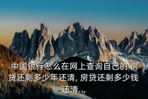 中國(guó)銀行怎么在網(wǎng)上查詢自己的 房貸還剩多少年還清, 房貸還剩多少錢(qián)還清...