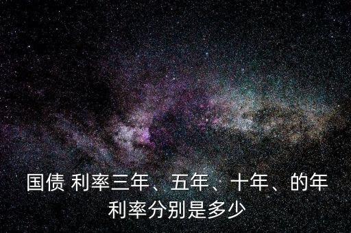  國(guó)債 利率三年、五年、十年、的年 利率分別是多少
