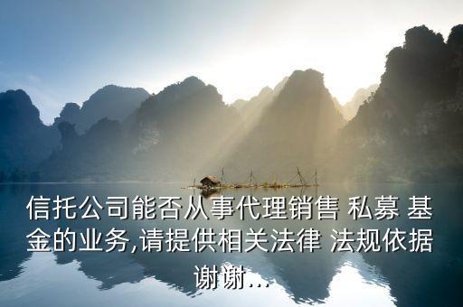 信托公司能否從事代理銷(xiāo)售 私募 基金的業(yè)務(wù),請(qǐng)?zhí)峁┫嚓P(guān)法律 法規(guī)依據(jù)謝謝...