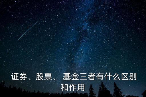  證券、股票、 基金三者有什么區(qū)別和作用