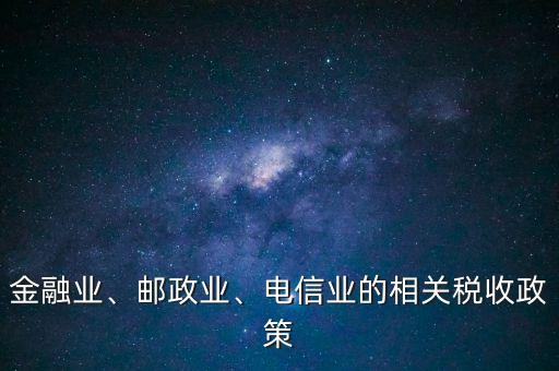 金融業(yè)、郵政業(yè)、電信業(yè)的相關(guān)稅收政策