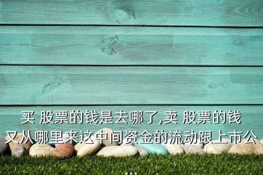 買 股票的錢是去哪了,賣 股票的錢又從哪里來(lái)這中間資金的流動(dòng)跟上市公...