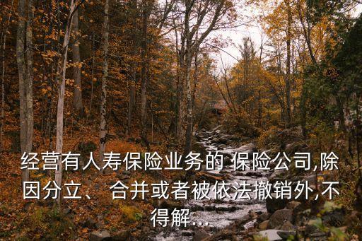 經(jīng)營有人壽保險(xiǎn)業(yè)務(wù)的 保險(xiǎn)公司,除因分立、 合并或者被依法撤銷外,不得解...