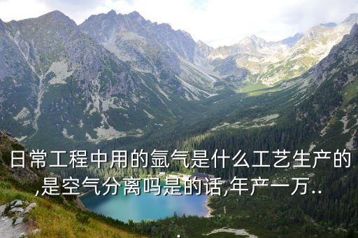 日常工程中用的氬氣是什么工藝生產的,是空氣分離嗎是的話,年產一萬...